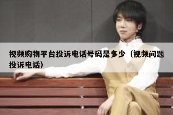 视频购物平台投诉电话号码是多少（视频问题投诉电话） 第1张