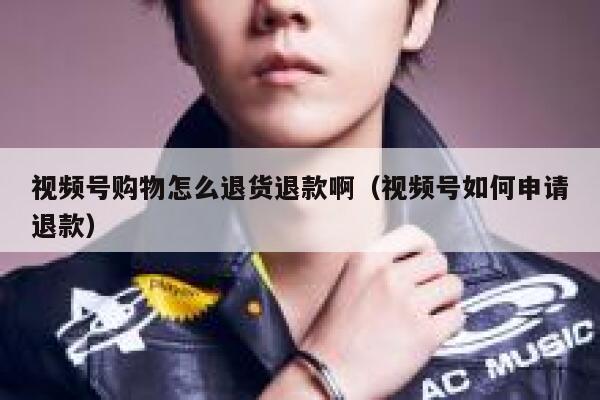 视频号购物怎么退货退款啊（视频号如何申请退款） 第1张