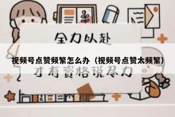 视频号点赞频繁怎么办（视频号点赞太频繁） 第1张