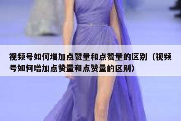 视频号如何增加点赞量和点赞量的区别（视频号如何增加点赞量和点赞量的区别） 第1张