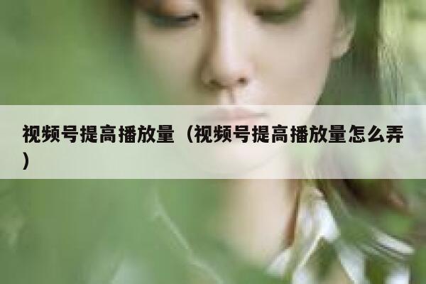 视频号提高播放量（视频号提高播放量怎么弄） 第1张