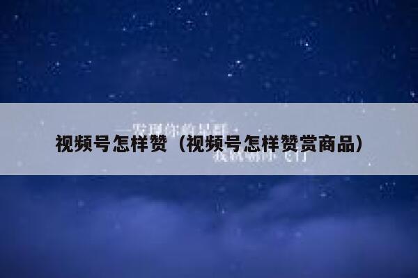 视频号怎样赞（视频号怎样赞赏商品） 第1张