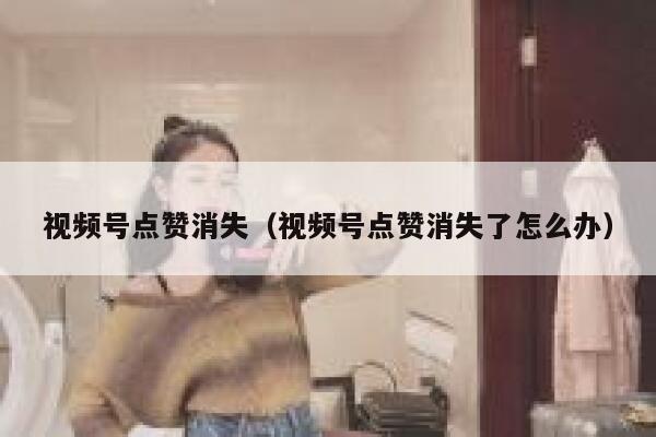 视频号点赞消失（视频号点赞消失了怎么办） 第1张