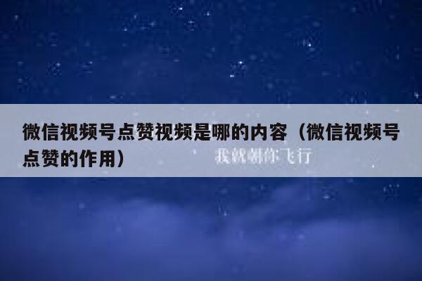 微信视频号点赞视频是哪的内容（微信视频号点赞的作用） 第1张