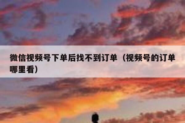 微信视频号下单后找不到订单（视频号的订单哪里看） 第1张