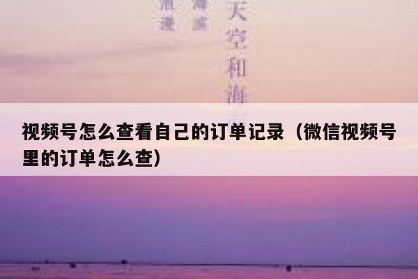 视频号怎么查看自己的订单记录（微信视频号里的订单怎么查） 第1张