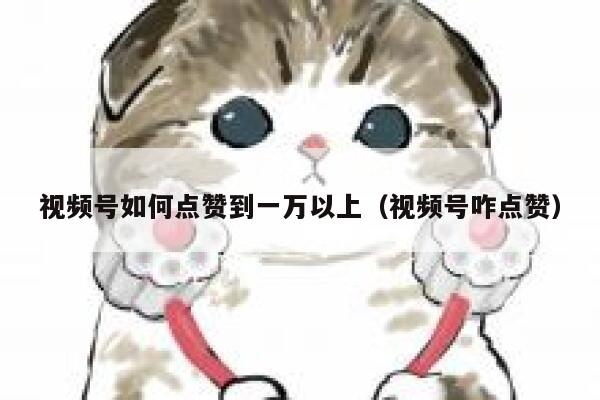 视频号如何点赞到一万以上（视频号咋点赞） 第1张