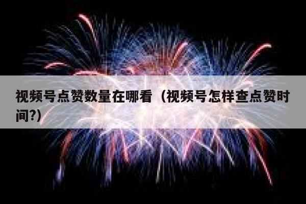 视频号点赞数量在哪看（视频号怎样查点赞时间?） 第1张