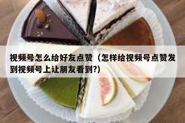 视频号怎么给好友点赞（怎样给视频号点赞发到视频号上让朋友看到?） 第1张