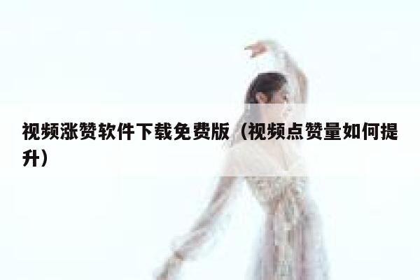 视频涨赞软件下载免费版（视频点赞量如何提升） 第1张