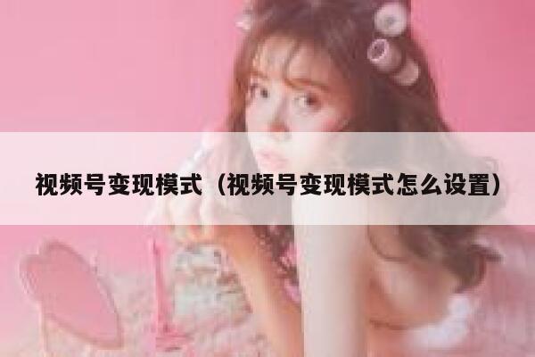 视频号变现模式（视频号变现模式怎么设置） 第1张