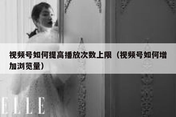 视频号如何提高播放次数上限（视频号如何增加浏览量） 第1张