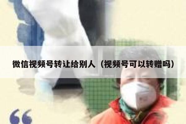 微信视频号转让给别人（视频号可以转赠吗） 第1张
