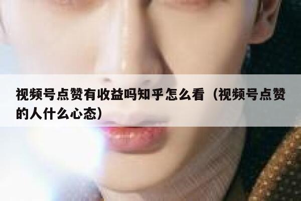 视频号点赞有收益吗知乎怎么看（视频号点赞的人什么心态） 第1张