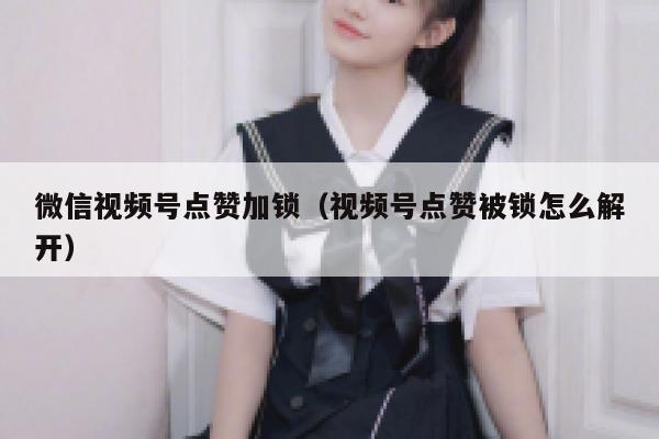 微信视频号点赞加锁（视频号点赞被锁怎么解开） 第1张