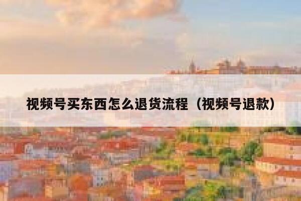 视频号买东西怎么退货流程（视频号退款） 第1张