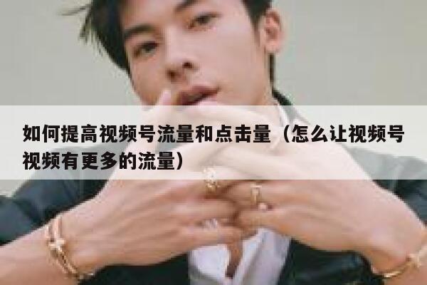 如何提高视频号流量和点击量(怎么让视频号视频有更多的流量) 第1张 如何提高视频号流量和点击量(怎么让视频号视频有更多的流量) 第1张