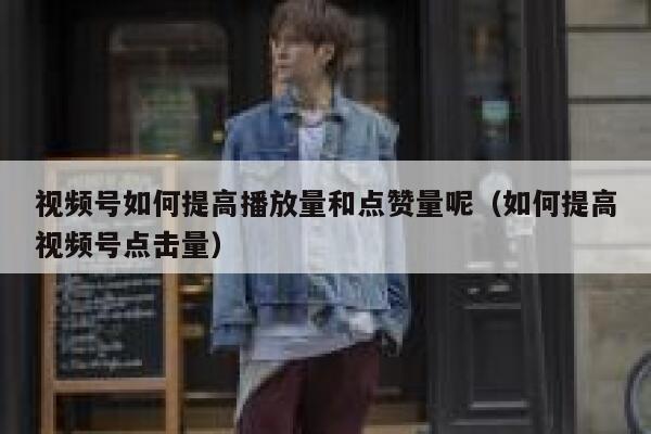 视频号如何提高播放量和点赞量呢（如何提高视频号点击量） 第1张