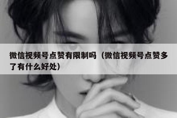 微信视频号点赞有限制吗（微信视频号点赞多了有什么好处） 第1张