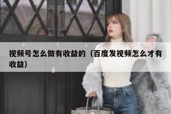 视频号怎么做有收益的(百度发视频怎么才有收益) 第1张 视频号怎么做有收益的(百度发视频怎么才有收益) 第1张