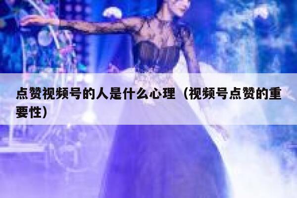 点赞视频号的人是什么心理（视频号点赞的重要性） 第1张