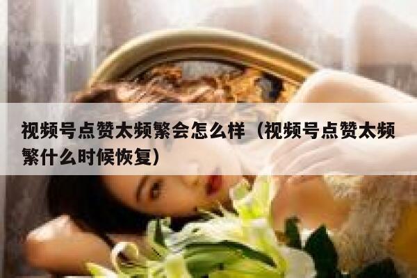 视频号点赞太频繁会怎么样（视频号点赞太频繁什么时候恢复） 第1张