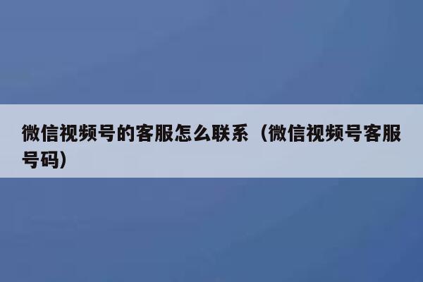 微信视频号的客服怎么联系（微信视频号客服号码） 第1张