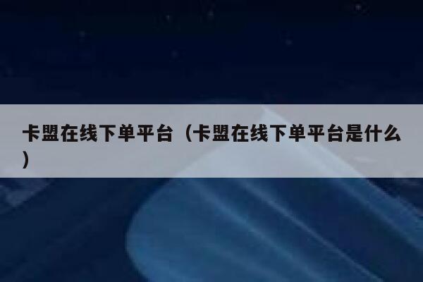 卡盟在线下单平台（卡盟在线下单平台是什么） 第1张