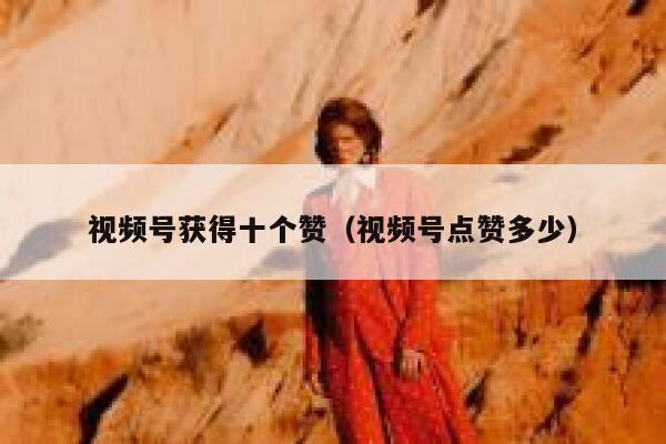 视频号获得十个赞（视频号点赞多少） 第1张