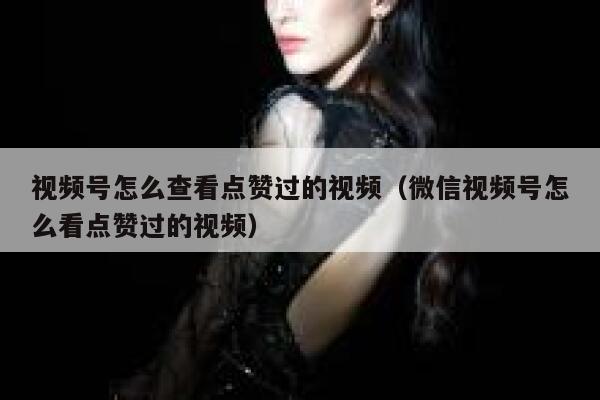 视频号怎么查看点赞过的视频（微信视频号怎么看点赞过的视频） 第1张