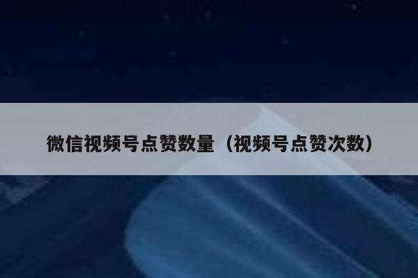 微信视频号点赞数量（视频号点赞次数） 第1张