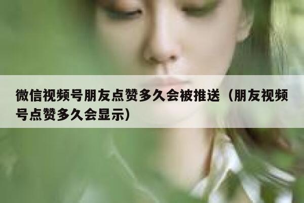 微信视频号朋友点赞多久会被推送（朋友视频号点赞多久会显示） 第1张