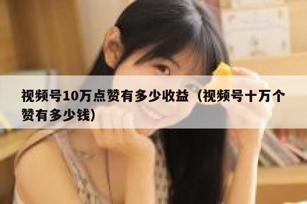 视频号10万点赞有多少收益（视频号十万个赞有多少钱） 第1张