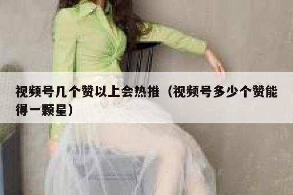 视频号几个赞以上会热推（视频号多少个赞能得一颗星） 第1张