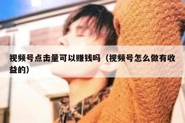 视频号点击量可以赚钱吗（视频号怎么做有收益的） 第1张
