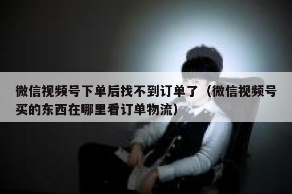 微信视频号下单后找不到订单了（微信视频号买的东西在哪里看订单物流） 第1张