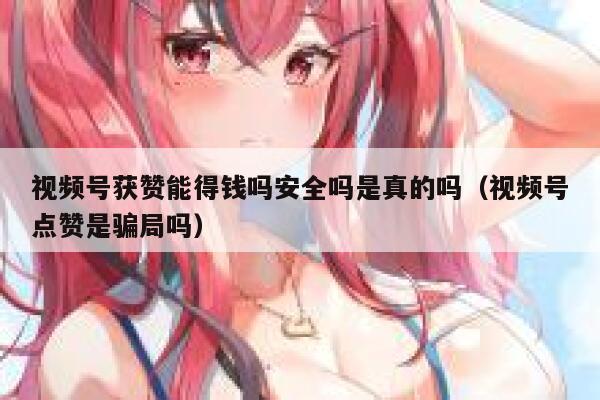 视频号获赞能得钱吗安全吗是真的吗(视频号点赞是骗局吗) 第1张 视频号获赞能得钱吗安全吗是真的吗(视频号点赞是骗局吗) 第1张