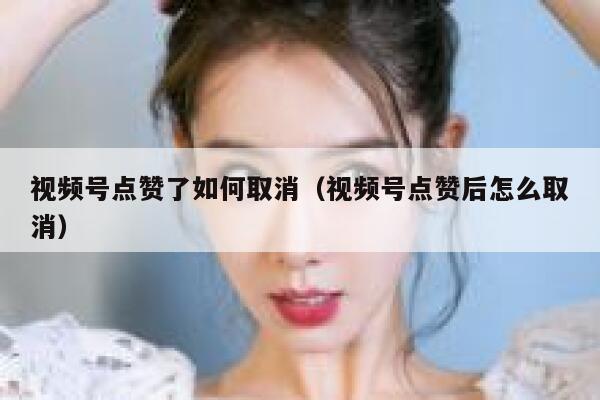 视频号点赞了如何取消（视频号点赞后怎么取消） 第1张