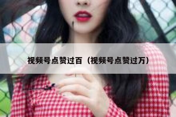 视频号点赞过百(视频号点赞过万) 第1张 视频号点赞过百(视频号点赞过万) 第1张