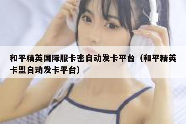 和平精英国际服卡密自动发卡平台（和平精英卡盟自动发卡平台） 第1张
