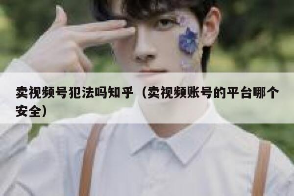 卖视频号犯法吗知乎（卖视频账号的平台哪个安全） 第1张