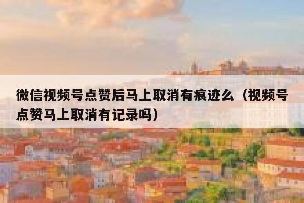 微信视频号点赞后马上取消有痕迹么(视频号点赞马上取消有记录吗) 第1张 微信视频号点赞后马上取消有痕迹么(视频号点赞马上取消有记录吗) 第1张