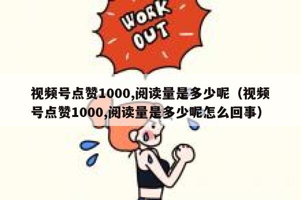 视频号点赞1000,阅读量是多少呢（视频号点赞1000,阅读量是多少呢怎么回事） 第1张