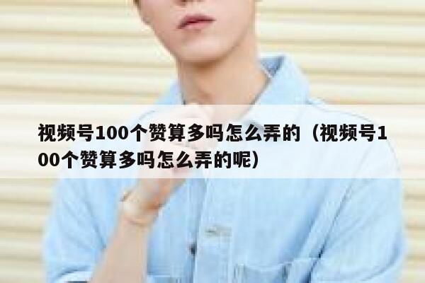视频号100个赞算多吗怎么弄的（视频号100个赞算多吗怎么弄的呢） 第1张