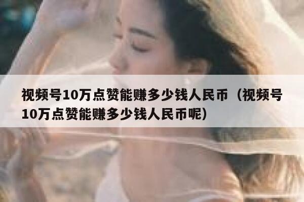 视频号10万点赞能赚多少钱人民币（视频号10万点赞能赚多少钱人民币呢） 第1张