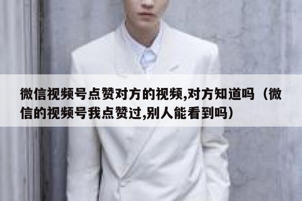 微信视频号点赞对方的视频,对方知道吗（微信的视频号我点赞过,别人能看到吗） 第1张