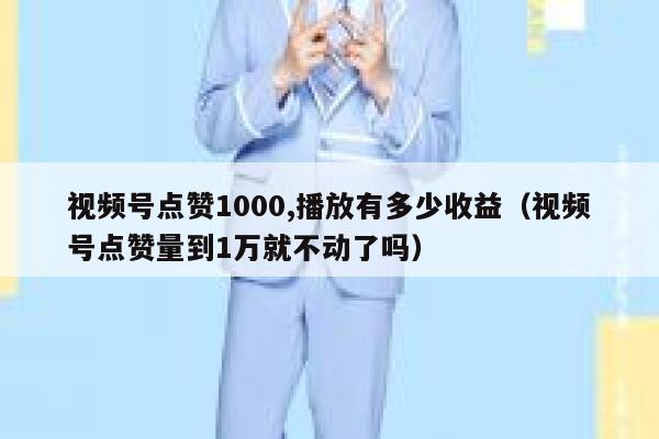 视频号点赞1000,播放有多少收益（视频号点赞量到1万就不动了吗） 第1张