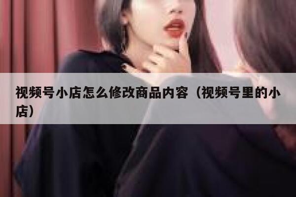 视频号小店怎么修改商品内容（视频号里的小店） 第1张