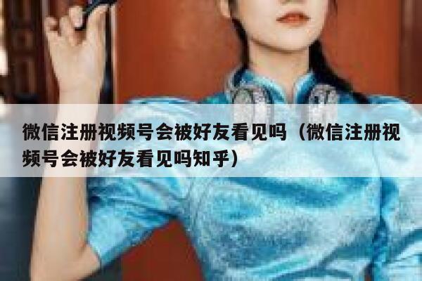 微信注册视频号会被好友看见吗（微信注册视频号会被好友看见吗知乎） 第1张