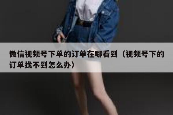 微信视频号下单的订单在哪看到(视频号下的订单找不到怎么办) 第1张 微信视频号下单的订单在哪看到(视频号下的订单找不到怎么办) 第1张